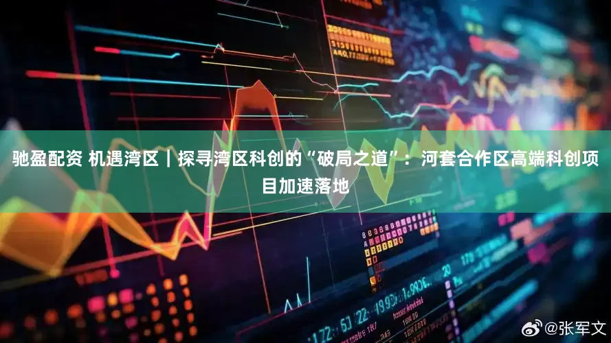 驰盈配资 机遇湾区｜探寻湾区科创的“破局之道”：河套合作区高端科创项目加速落地