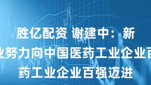 胜亿配资 谢建中：新天地药业努力向中国医药工业企业百强迈进