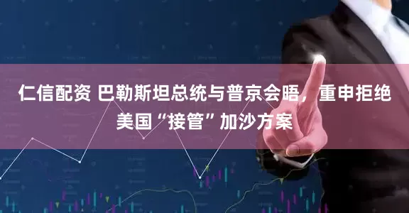 仁信配资 巴勒斯坦总统与普京会晤，重申拒绝美国“接管”加沙方案