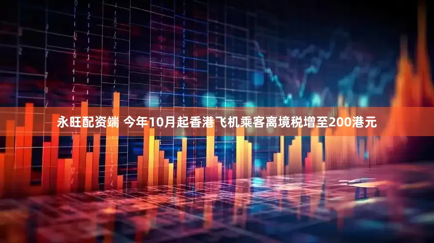 永旺配资端 今年10月起香港飞机乘客离境税增至200港元