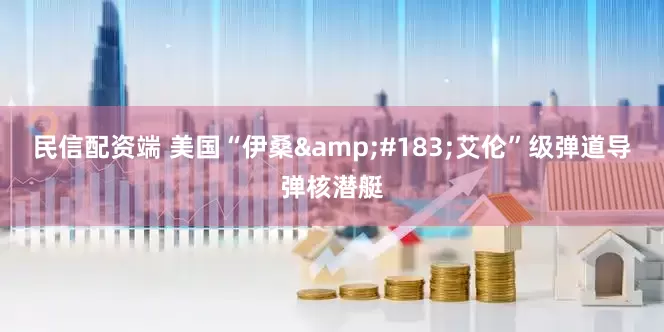 民信配资端 美国“伊桑&#183;艾伦”级弹道导弹核潜艇