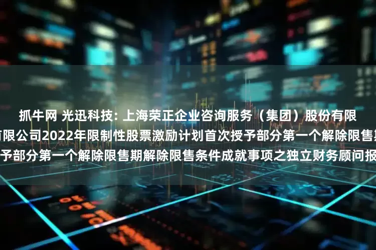 抓牛网 光迅科技: 上海荣正企业咨询服务（集团）股份有限公司关于武汉光迅科技股份有限公司2022年限制性股票激励计划首次授予部分第一个解除限售期解除限售条件成就事项之独立财务顾问报告内容摘要