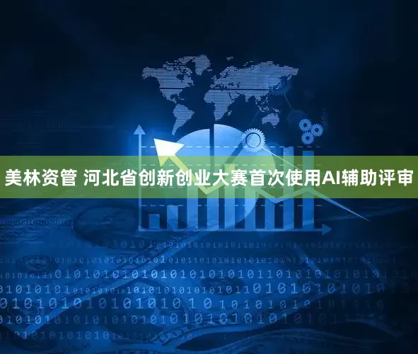 美林资管 河北省创新创业大赛首次使用AI辅助评审