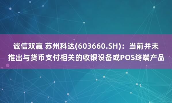 诚信双赢 苏州科达(603660.SH)：当前并未推出与货币支付相关的收银设备或POS终端产品