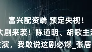 富兴配资端 预定央视！40集历史大剧来袭！陈道明、胡歌主演，我敢说这剧必爆_张居正_改革_人物