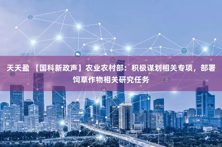 天天盈 【国科新政声】农业农村部：积极谋划相关专项，部署饲草作物相关研究任务