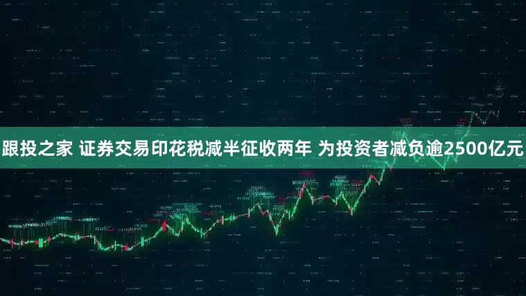 跟投之家 证券交易印花税减半征收两年 为投资者减负逾2500亿元