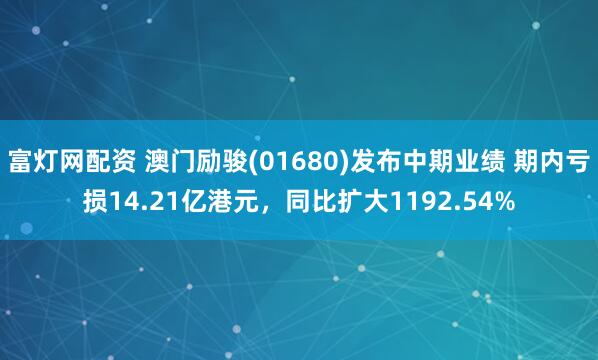 富灯网配资 澳门励骏(01680)发布中期业绩 期内亏损14.21亿港元，同比扩大1192.54%