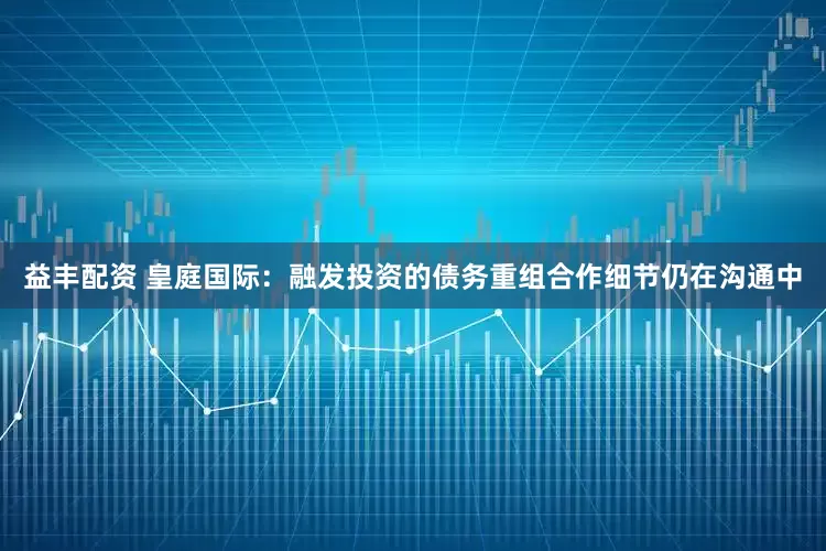益丰配资 皇庭国际：融发投资的债务重组合作细节仍在沟通中