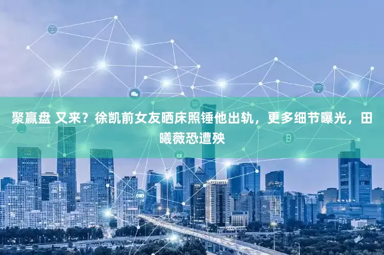 聚赢盘 又来？徐凯前女友晒床照锤他出轨，更多细节曝光，田曦薇恐遭殃
