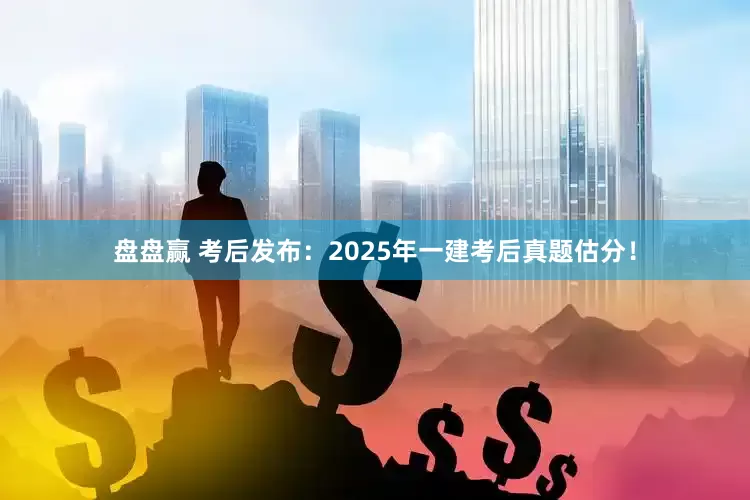 盘盘赢 考后发布：2025年一建考后真题估分！