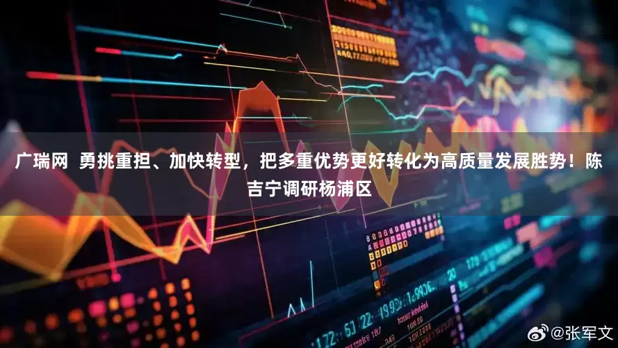 广瑞网  勇挑重担、加快转型，把多重优势更好转化为高质量发展胜势！陈吉宁调研杨浦区
