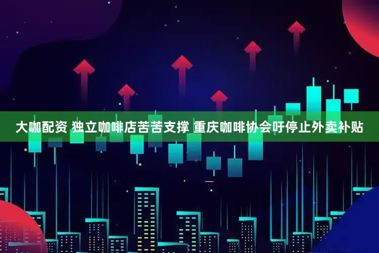 大咖配资 独立咖啡店苦苦支撑 重庆咖啡协会吁停止外卖补贴