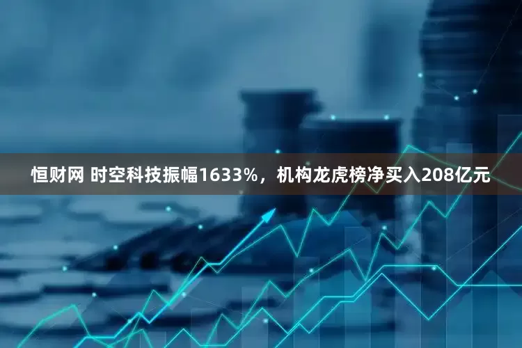 恒财网 时空科技振幅1633%，机构龙虎榜净买入208亿元