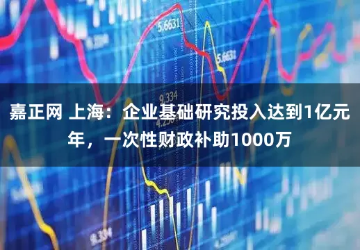 嘉正网 上海：企业基础研究投入达到1亿元年，一次性财政补助1000万