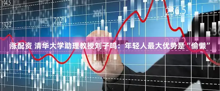 涨配资 清华大学助理教授刘子鸣：年轻人最大优势是“偷懒”
