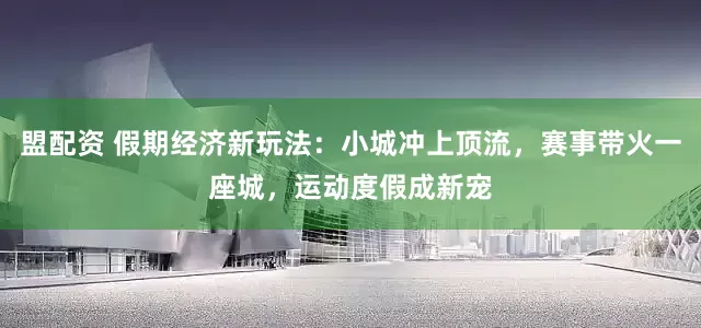 盟配资 假期经济新玩法：小城冲上顶流，赛事带火一座城，运动度假成新宠